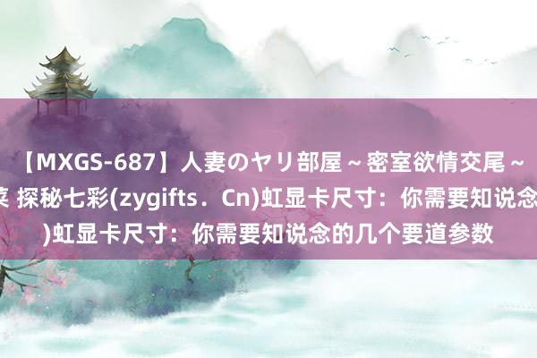 【MXGS-687】人妻のヤリ部屋～密室欲情交尾～ 人妻女雀士 雪菜 探秘七彩(zygifts．Cn)虹显卡尺寸：你需要知说念的几个要道参数