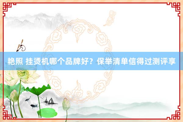 艳照 挂烫机哪个品牌好？保举清单信得过测评享