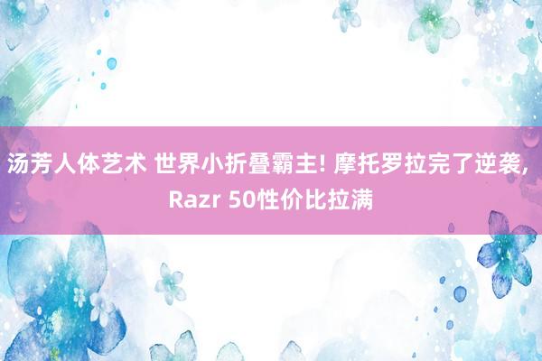 汤芳人体艺术 世界小折叠霸主! 摩托罗拉完了逆袭, Razr 50性价比拉满